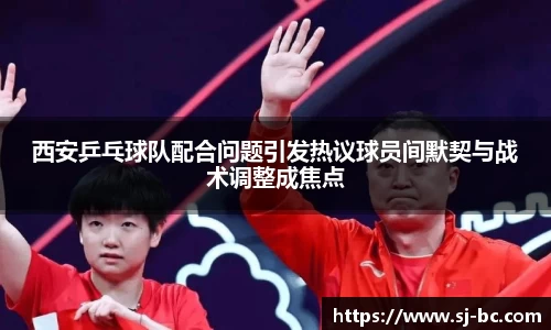 西安乒乓球队配合问题引发热议球员间默契与战术调整成焦点