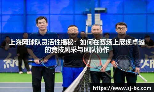 上海网球队灵活性揭秘：如何在赛场上展现卓越的竞技风采与团队协作