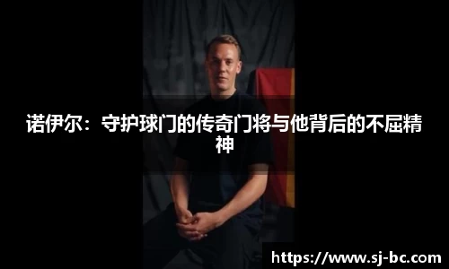 诺伊尔：守护球门的传奇门将与他背后的不屈精神